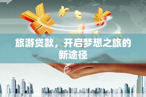 汾阳旅游贷款，开启梦想之旅的新途径