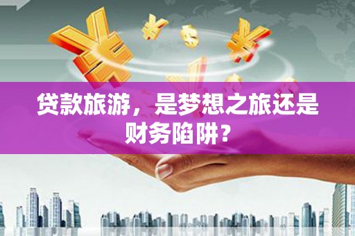汾阳贷款旅游，是梦想之旅还是财务陷阱？