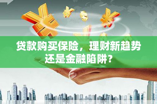 汾阳贷款购买保险，理财新趋势还是金融陷阱？