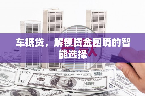 汾阳车抵贷，解锁资金困境的智能选择