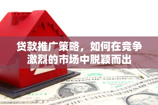 汾阳贷款推广策略，如何在竞争激烈的市场中脱颖而出