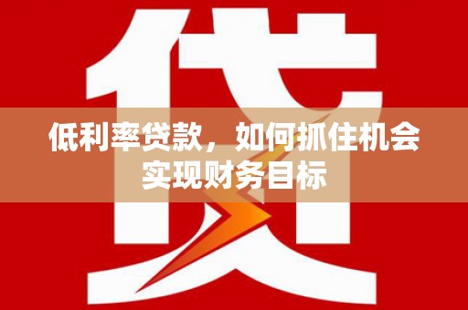 汾阳低利率贷款，如何抓住机会实现财务目标