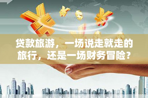 汾阳贷款旅游，一场说走就走的旅行，还是一场财务冒险？