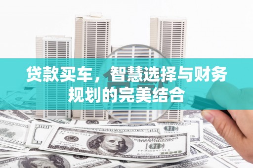 汾阳贷款买车，智慧选择与财务规划的完美结合