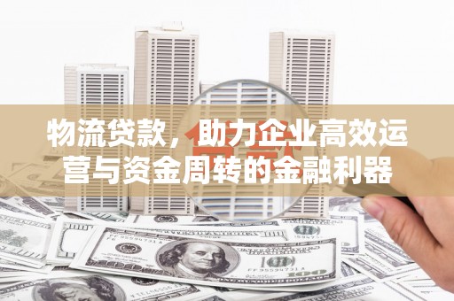 汾阳物流贷款，助力企业高效运营与资金周转的金融利器
