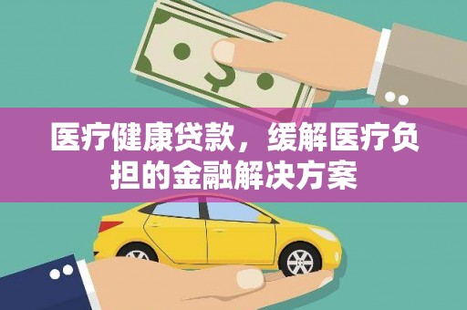 汾阳医疗健康贷款，缓解医疗负担的金融解决方案