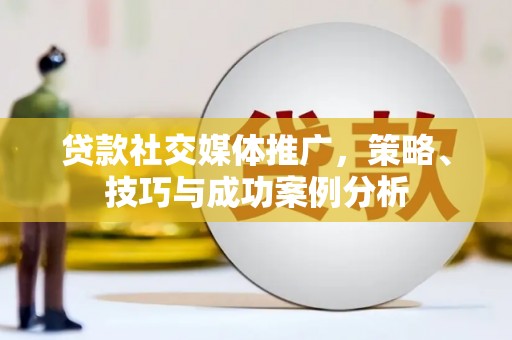 汾阳贷款社交媒体推广，策略、技巧与成功案例分析