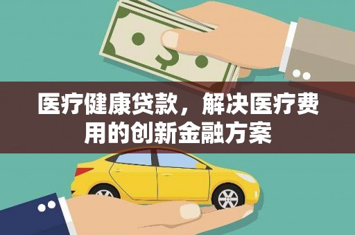 汾阳医疗健康贷款，解决医疗费用的创新金融方案