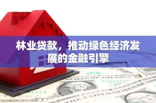 汾阳林业贷款，推动绿色经济发展的金融引擎