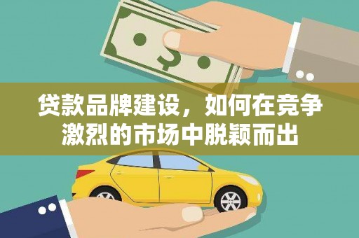 汾阳贷款品牌建设，如何在竞争激烈的市场中脱颖而出