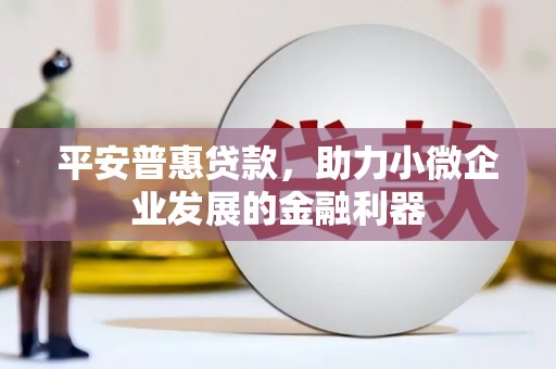 汾阳平安普惠贷款，助力小微企业发展的金融利器