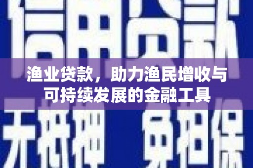 汾阳渔业贷款，助力渔民增收与可持续发展的金融工具