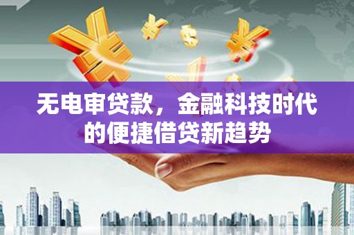 汾阳无电审贷款，金融科技时代的便捷借贷新趋势