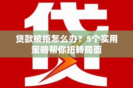 汾阳贷款被拒怎么办？5个实用策略帮你扭转局面