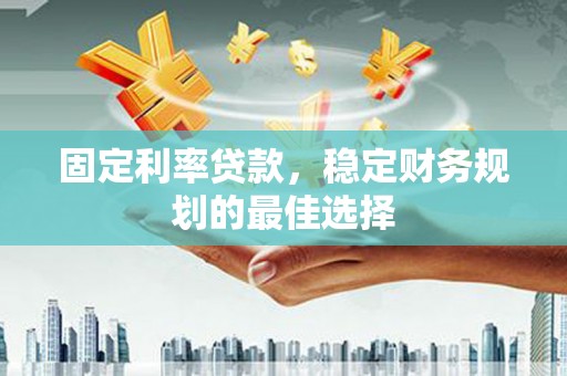 汾阳固定利率贷款，稳定财务规划的最佳选择