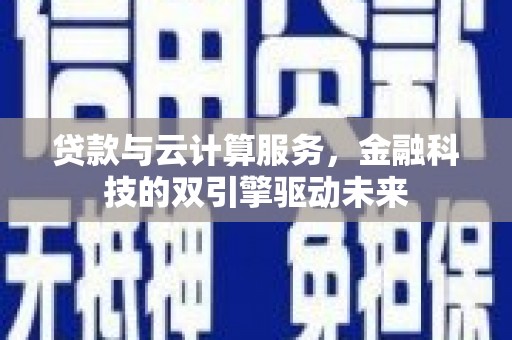 汾阳贷款与云计算服务，金融科技的双引擎驱动未来