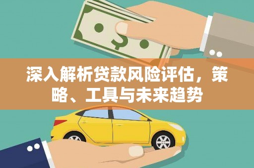 汾阳深入解析贷款风险评估，策略、工具与未来趋势