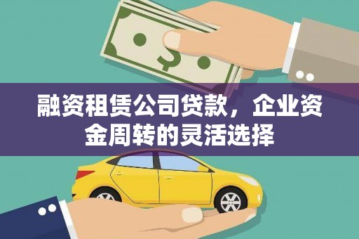 汾阳融资租赁公司贷款，企业资金周转的灵活选择