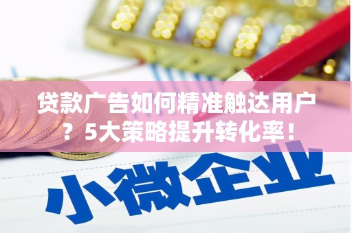 汾阳贷款广告如何精准触达用户？5大策略提升转化率！