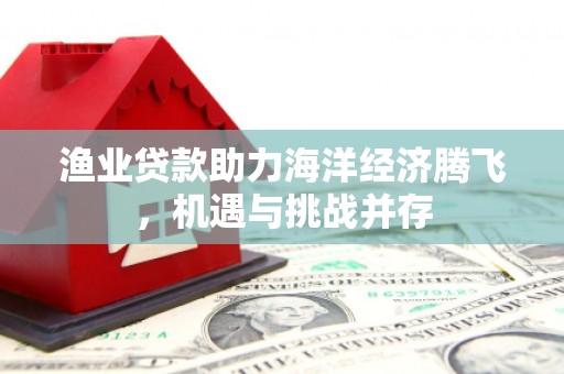 汾阳渔业贷款助力海洋经济腾飞，机遇与挑战并存