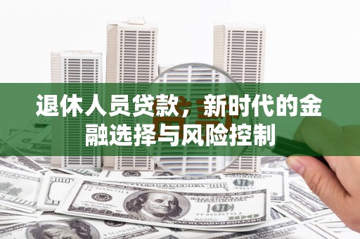 汾阳退休人员贷款，新时代的金融选择与风险控制