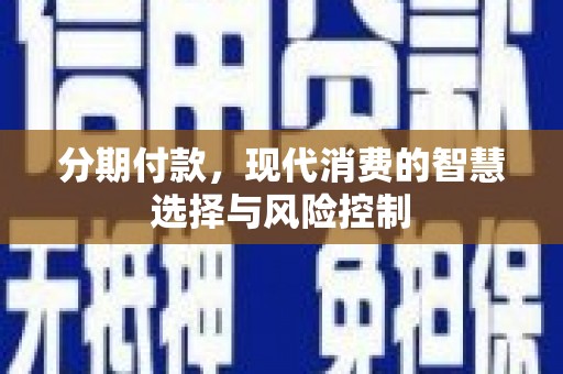 汾阳分期付款，现代消费的智慧选择与风险控制