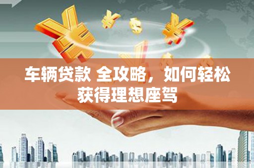 汾阳车辆贷款 全攻略，如何轻松获得理想座驾