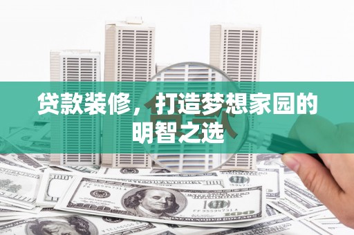 汾阳贷款装修，打造梦想家园的明智之选