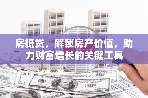 汾阳房抵贷，解锁房产价值，助力财富增长的关键工具
