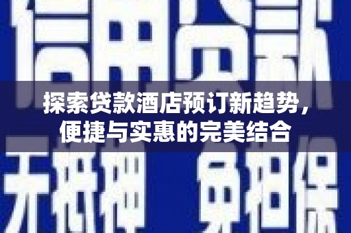 汾阳探索贷款酒店预订新趋势，便捷与实惠的完美结合