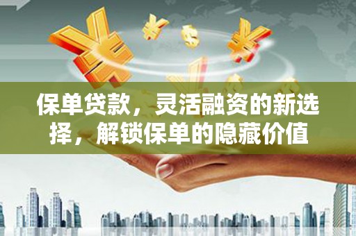 汾阳保单贷款，灵活融资的新选择，解锁保单的隐藏价值