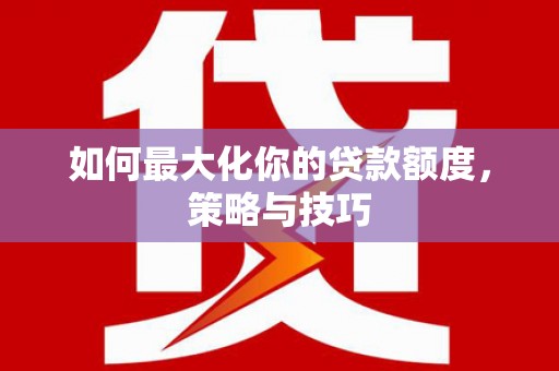 汾阳如何最大化你的贷款额度，策略与技巧
