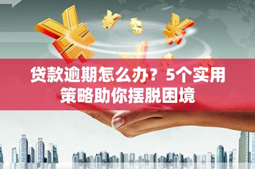 汾阳贷款逾期怎么办？5个实用策略助你摆脱困境