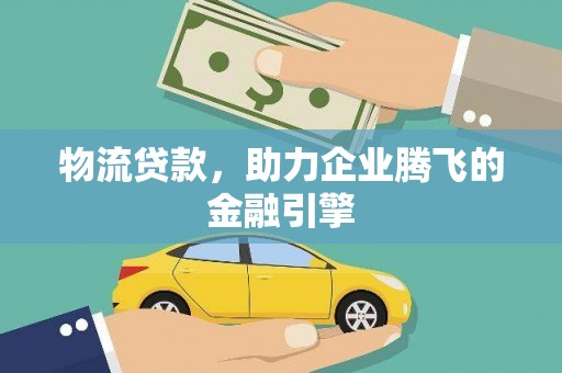 汾阳物流贷款，助力企业腾飞的金融引擎