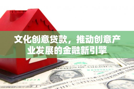 汾阳文化创意贷款，推动创意产业发展的金融新引擎