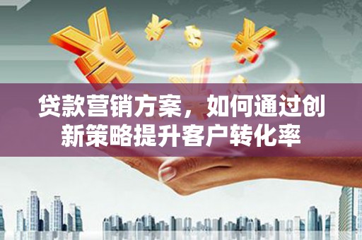 汾阳贷款营销方案，如何通过创新策略提升客户转化率