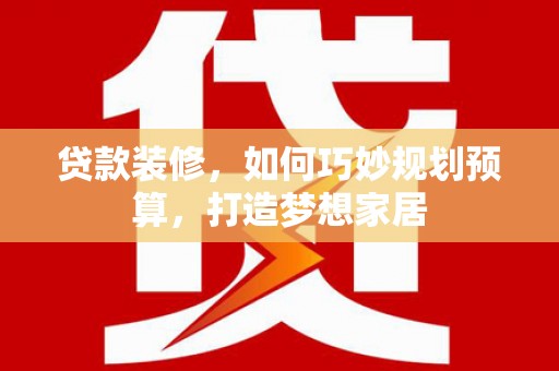 汾阳贷款装修，如何巧妙规划预算，打造梦想家居