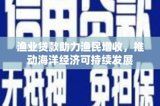 汾阳渔业贷款助力渔民增收，推动海洋经济可持续发展
