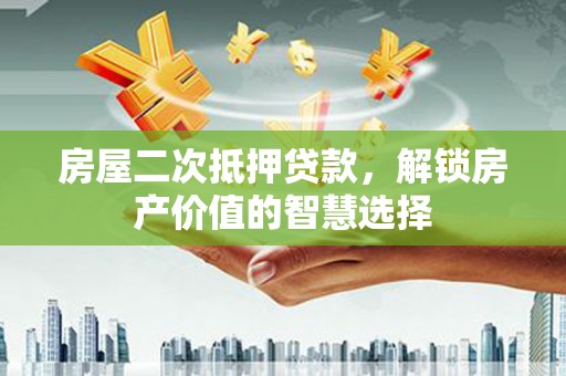 汾阳房屋二次抵押贷款，解锁房产价值的智慧选择