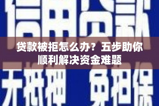 汾阳贷款被拒怎么办？五步助你顺利解决资金难题