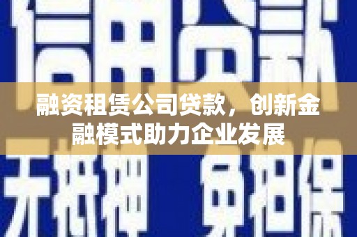 汾阳融资租赁公司贷款，创新金融模式助力企业发展