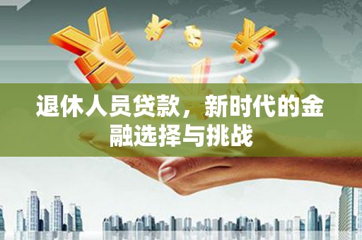 汾阳退休人员贷款，新时代的金融选择与挑战