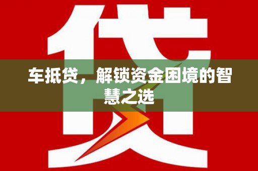 汾阳车抵贷，解锁资金困境的智慧之选