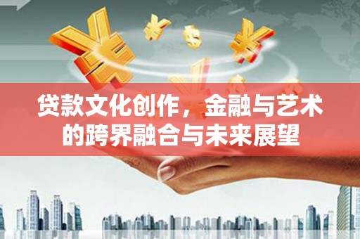 汾阳贷款文化创作，金融与艺术的跨界融合与未来展望