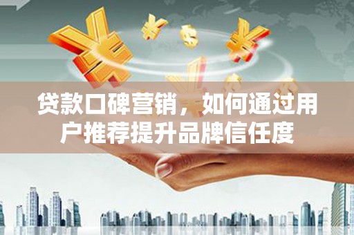 汾阳贷款口碑营销，如何通过用户推荐提升品牌信任度