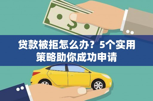 汾阳贷款被拒怎么办？5个实用策略助你成功申请