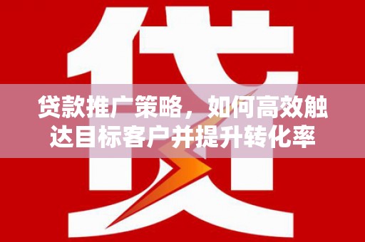 汾阳贷款推广策略，如何高效触达目标客户并提升转化率