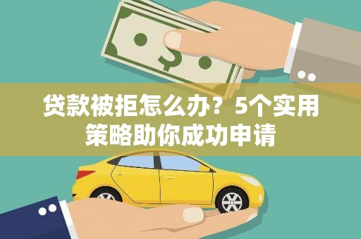 汾阳贷款被拒怎么办？5个实用策略助你成功申请