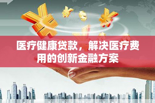 汾阳医疗健康贷款，解决医疗费用的创新金融方案