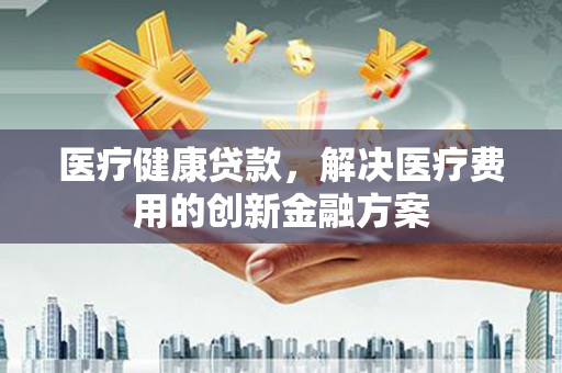 汾阳医疗健康贷款，解决医疗费用的创新金融方案